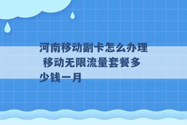 河南移动副卡怎么办理 移动无限流量套餐多少钱一月 -第1张图片-电信联通移动号卡网