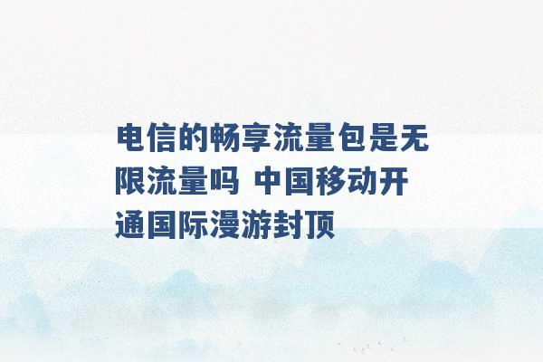 电信的畅享流量包是无限流量吗 中国移动开通国际漫游封顶 -第1张图片-电信联通移动号卡网