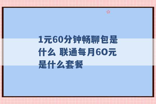 1元60分钟畅聊包是什么 联通每月6O元是什么套餐 -第1张图片-电信联通移动号卡网