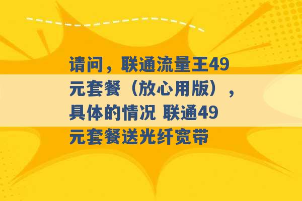 请问，联通流量王49元套餐（放心用版），具体的情况 联通49元套餐送光纤宽带 -第1张图片-电信联通移动号卡网