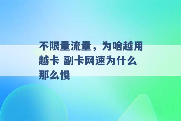 不限量流量，为啥越用越卡 副卡网速为什么那么慢 -第1张图片-电信联通移动号卡网