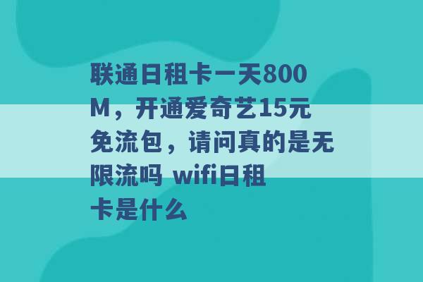 联通日租卡一天800M，开通爱奇艺15元免流包，请问真的是无限流吗 wifi日租卡是什么 -第1张图片-电信联通移动号卡网