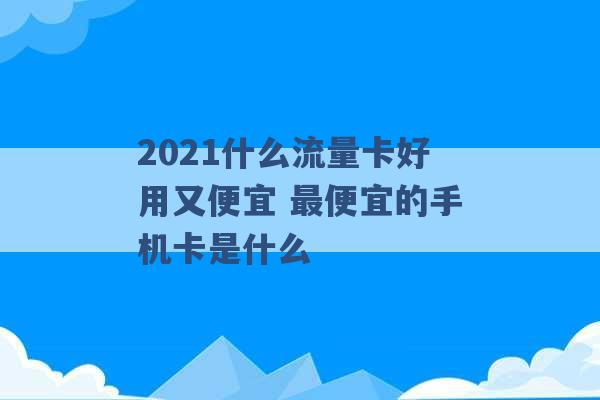 2021什么流量卡好用又便宜 最便宜的手机卡是什么 -第1张图片-电信联通移动号卡网