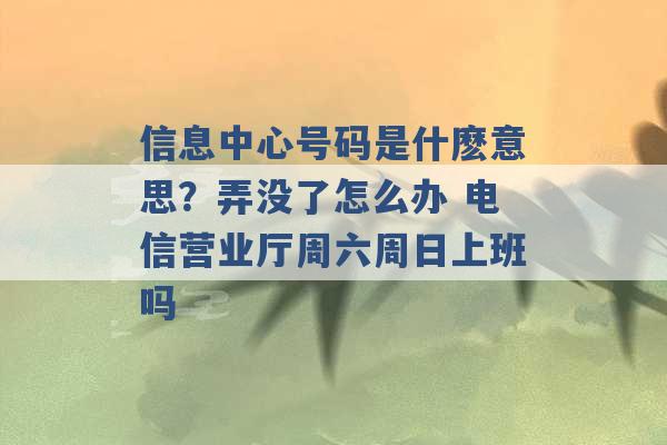 信息中心号码是什麽意思？弄没了怎么办 电信营业厅周六周日上班吗 -第1张图片-电信联通移动号卡网