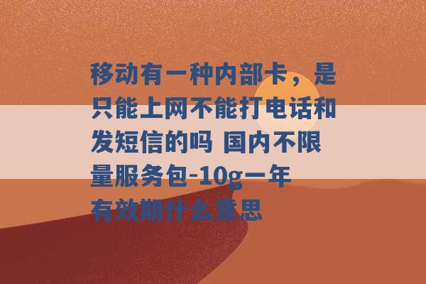 移动有一种内部卡，是只能上网不能打电话和发短信的吗 国内不限量服务包-10g一年有效期什么意思 -第1张图片-电信联通移动号卡网