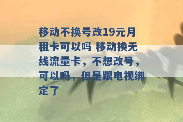 移动不换号改19元月租卡可以吗 移动换无线流量卡，不想改号，可以吗，但是跟电视绑定了 -第1张图片-电信联通移动号卡网