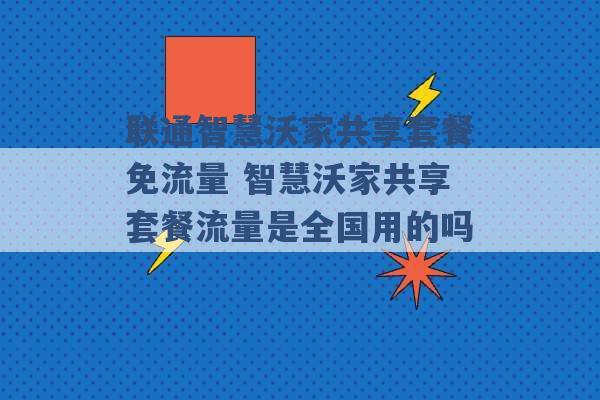 联通智慧沃家共享套餐免流量 智慧沃家共享套餐流量是全国用的吗 -第1张图片-电信联通移动号卡网