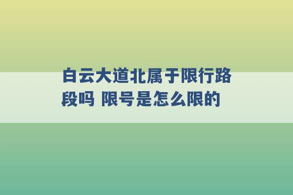 白云大道北属于限行路段吗 限号是怎么限的 -第1张图片-电信联通移动号卡网