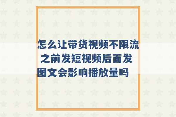 怎么让带货视频不限流 之前发短视频后面发图文会影响播放量吗 -第1张图片-电信联通移动号卡网