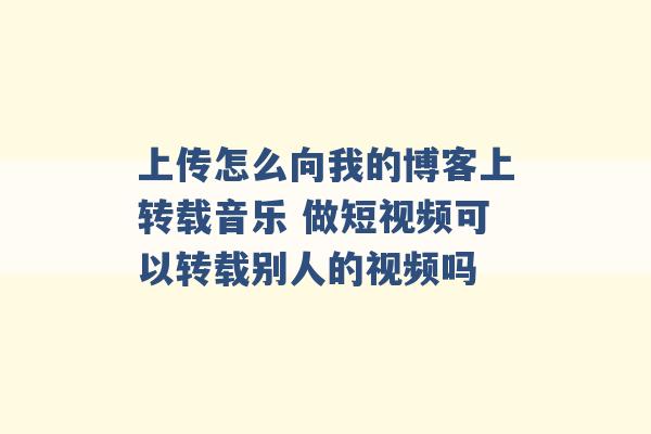 上传怎么向我的博客上转载音乐 做短视频可以转载别人的视频吗 -第1张图片-电信联通移动号卡网