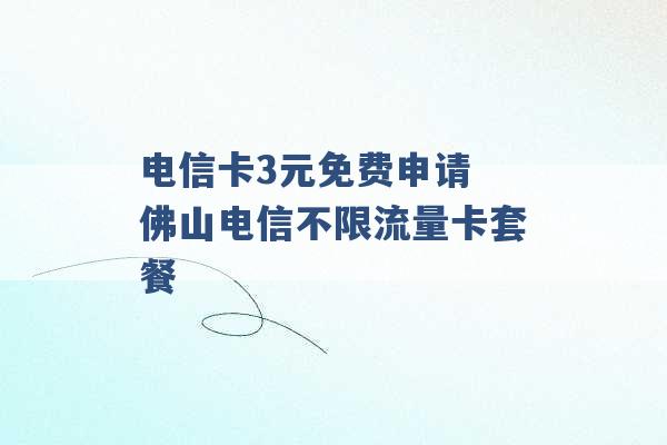 电信卡3元免费申请 佛山电信不限流量卡套餐 -第1张图片-电信联通移动号卡网