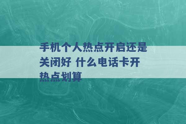 手机个人热点开启还是关闭好 什么电话卡开热点划算 -第1张图片-电信联通移动号卡网