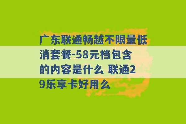 广东联通畅越不限量低消套餐-58元档包含的内容是什么 联通29乐享卡好用么 -第1张图片-电信联通移动号卡网