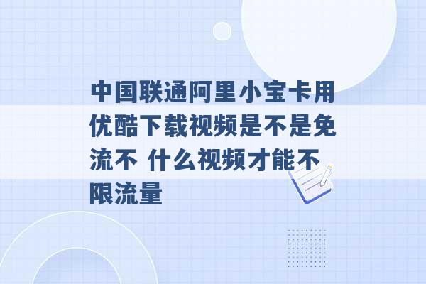 中国联通阿里小宝卡用优酷下载视频是不是免流不 什么视频才能不限流量 -第1张图片-电信联通移动号卡网