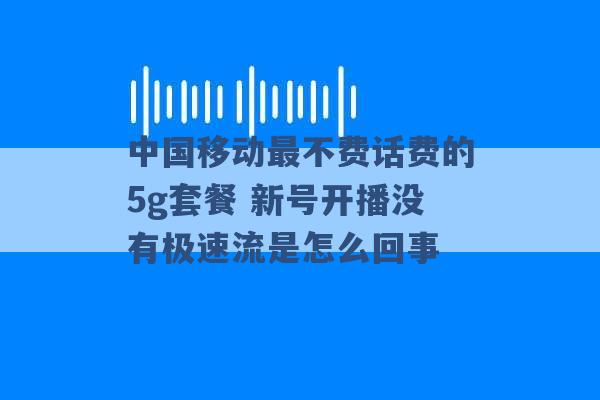 中国移动最不费话费的5g套餐 新号开播没有极速流是怎么回事 -第1张图片-电信联通移动号卡网