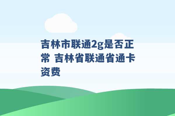 吉林市联通2g是否正常 吉林省联通省通卡资费 -第1张图片-电信联通移动号卡网