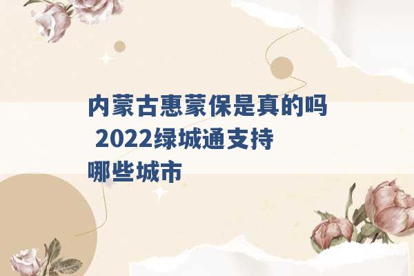 内蒙古惠蒙保是真的吗 2022绿城通支持哪些城市 -第1张图片-电信联通移动号卡网