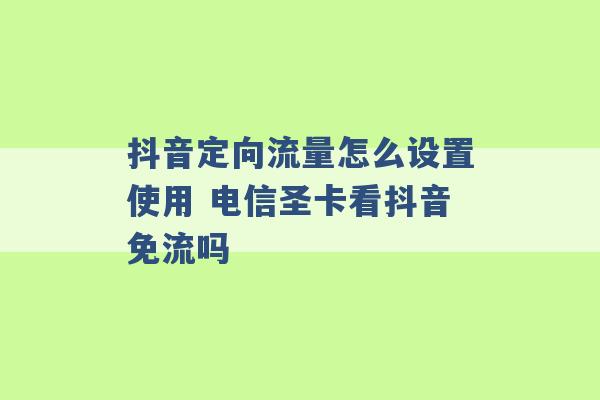 抖音定向流量怎么设置使用 电信圣卡看抖音免流吗 -第1张图片-电信联通移动号卡网