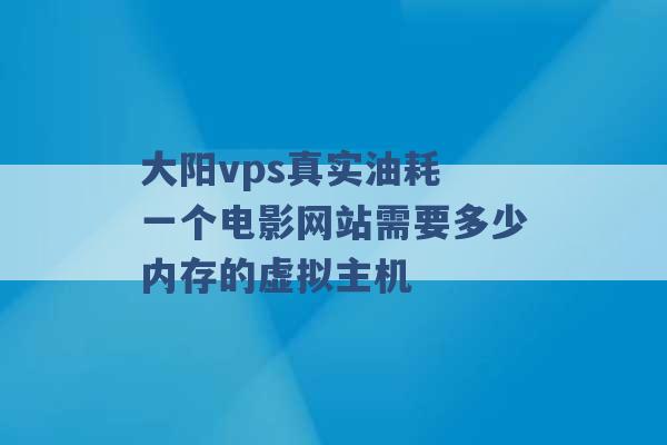 大阳vps真实油耗 一个电影网站需要多少内存的虚拟主机 -第1张图片-电信联通移动号卡网