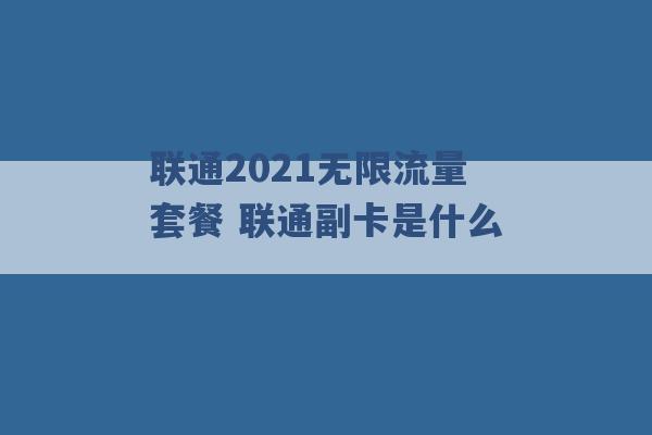 联通2021无限流量套餐 联通副卡是什么 -第1张图片-电信联通移动号卡网