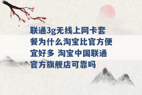 联通3g无线上网卡套餐为什么淘宝比官方便宜好多 淘宝中国联通官方旗舰店可靠吗 -第1张图片-电信联通移动号卡网