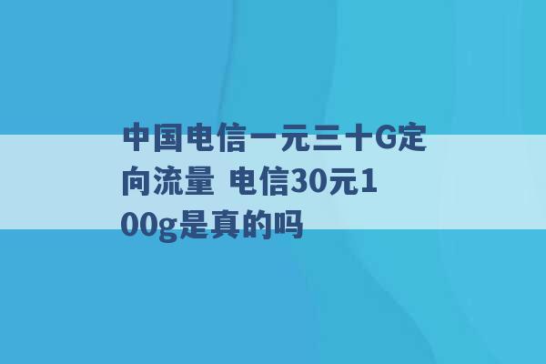 中国电信一元三十G定向流量 电信30元100g是真的吗 -第1张图片-电信联通移动号卡网