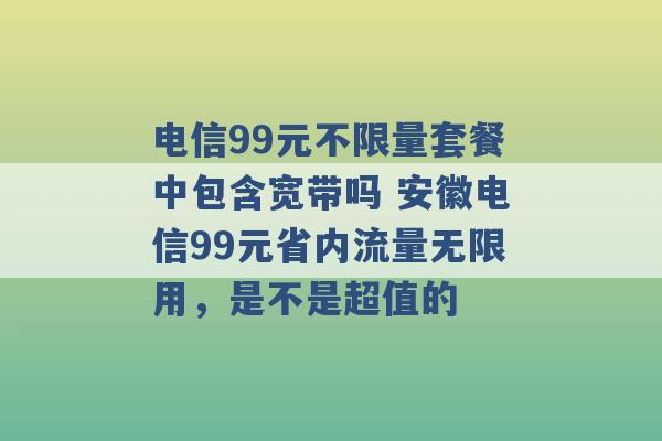 电信99元不限量套餐中包含宽带吗 安徽电信99元省内流量无限用，是不是超值的 -第1张图片-电信联通移动号卡网