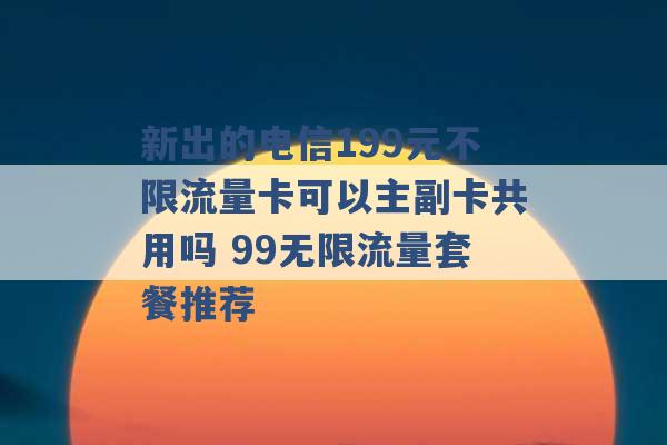 新出的电信199元不限流量卡可以主副卡共用吗 99无限流量套餐推荐 -第1张图片-电信联通移动号卡网