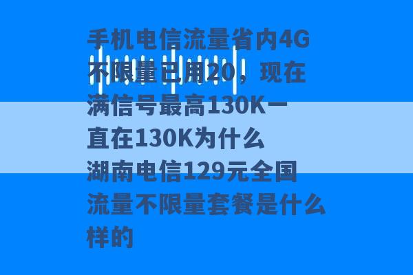 手机电信流量省内4G不限量已用20，现在满信号最高130K一直在130K为什么 湖南电信129元全国流量不限量套餐是什么样的 -第1张图片-电信联通移动号卡网