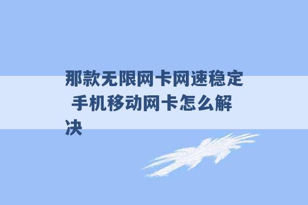 那款无限网卡网速稳定 手机移动网卡怎么解决 -第1张图片-电信联通移动号卡网