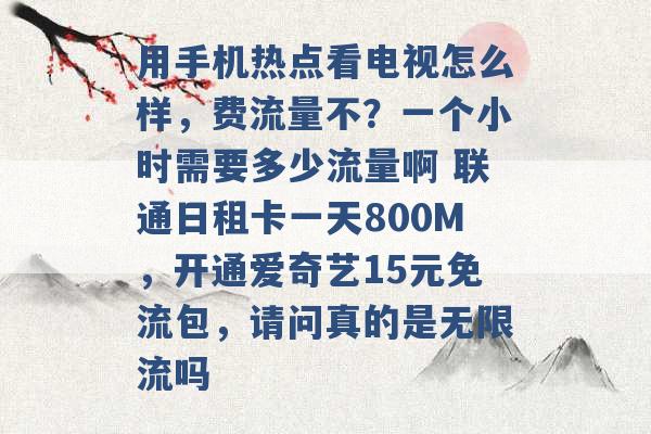 用手机热点看电视怎么样，费流量不？一个小时需要多少流量啊 联通日租卡一天800M，开通爱奇艺15元免流包，请问真的是无限流吗 -第1张图片-电信联通移动号卡网