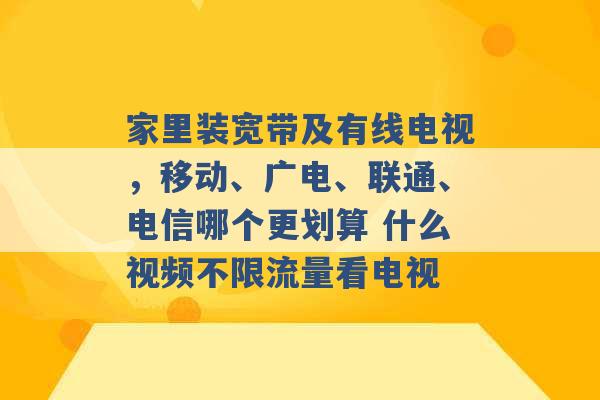 家里装宽带及有线电视，移动、广电、联通、电信哪个更划算 什么视频不限流量看电视 -第1张图片-电信联通移动号卡网