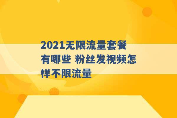 2021无限流量套餐有哪些 粉丝发视频怎样不限流量 -第1张图片-电信联通移动号卡网