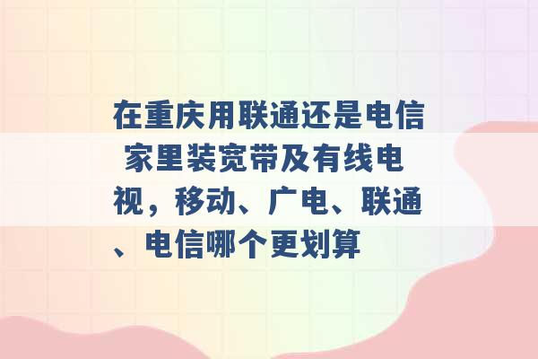 在重庆用联通还是电信 家里装宽带及有线电视，移动、广电、联通、电信哪个更划算 -第1张图片-电信联通移动号卡网