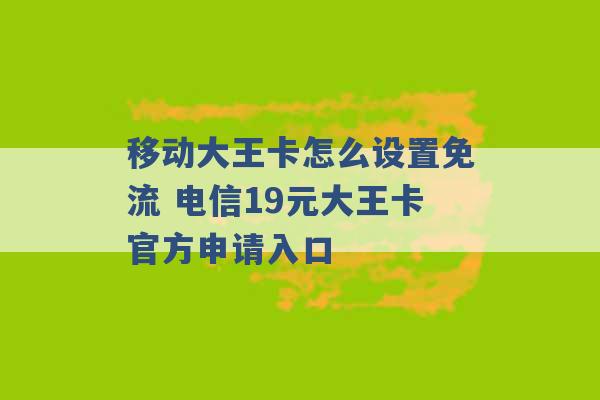 移动大王卡怎么设置免流 电信19元大王卡官方申请入口 -第1张图片-电信联通移动号卡网