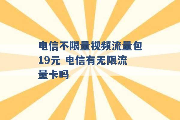 电信不限量视频流量包19元 电信有无限流量卡吗 -第1张图片-电信联通移动号卡网