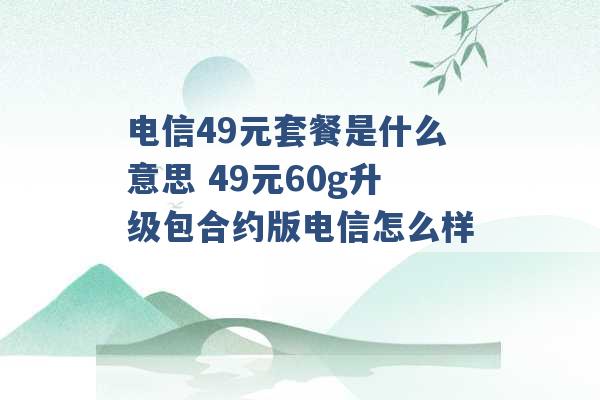 电信49元套餐是什么意思 49元60g升级包合约版电信怎么样 -第1张图片-电信联通移动号卡网