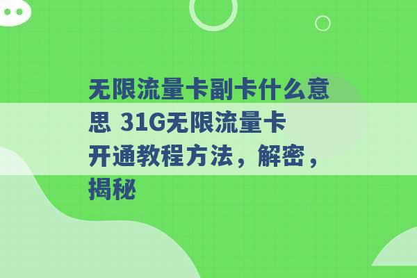 无限流量卡副卡什么意思 31G无限流量卡开通教程方法，解密，揭秘 -第1张图片-电信联通移动号卡网