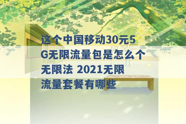 这个中国移动30元5G无限流量包是怎么个无限法 2021无限流量套餐有哪些 -第1张图片-电信联通移动号卡网