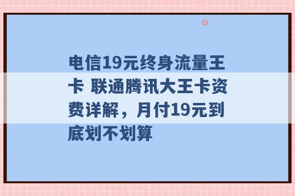 电信19元终身流量王卡 联通腾讯大王卡资费详解，月付19元到底划不划算 -第1张图片-电信联通移动号卡网