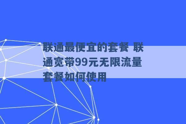 联通最便宜的套餐 联通宽带99元无限流量套餐如何使用 -第1张图片-电信联通移动号卡网