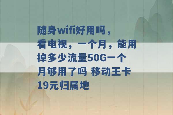 随身wifi好用吗，看电视，一个月，能用掉多少流量50G一个月够用了吗 移动王卡19元归属地 -第1张图片-电信联通移动号卡网