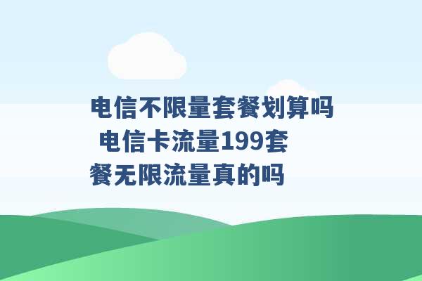 电信不限量套餐划算吗 电信卡流量199套餐无限流量真的吗 -第1张图片-电信联通移动号卡网