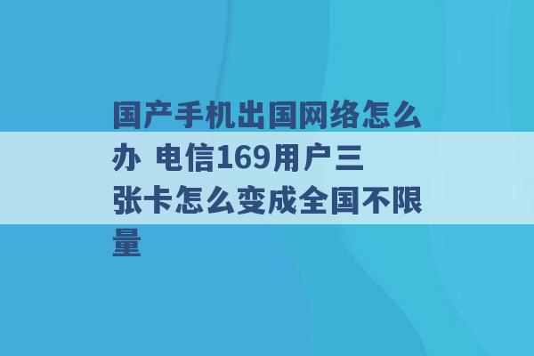 国产手机出国网络怎么办 电信169用户三张卡怎么变成全国不限量 -第1张图片-电信联通移动号卡网