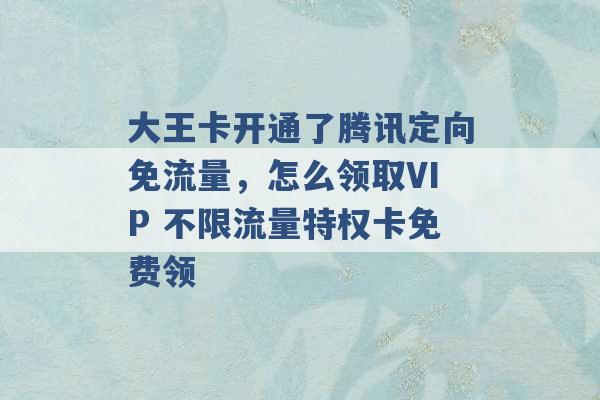 大王卡开通了腾讯定向免流量，怎么领取VIP 不限流量特权卡免费领 -第1张图片-电信联通移动号卡网