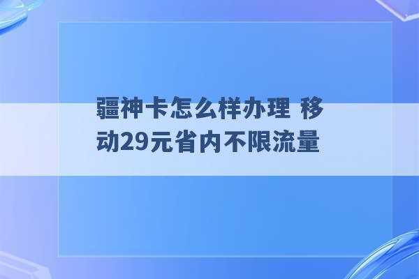 疆神卡怎么样办理 移动29元省内不限流量 -第1张图片-电信联通移动号卡网