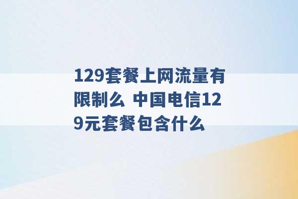 129套餐上网流量有限制么 中国电信129元套餐包含什么 -第1张图片-电信联通移动号卡网