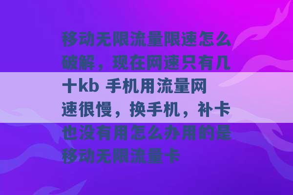 移动无限流量限速怎么破解，现在网速只有几十kb 手机用流量网速很慢，换手机，补卡也没有用怎么办用的是移动无限流量卡 -第1张图片-电信联通移动号卡网