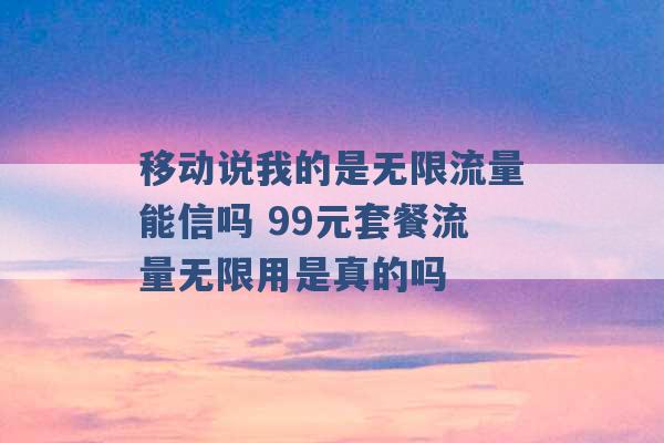 移动说我的是无限流量能信吗 99元套餐流量无限用是真的吗 -第1张图片-电信联通移动号卡网