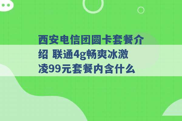 西安电信团圆卡套餐介绍 联通4g畅爽冰激凌99元套餐内含什么 -第1张图片-电信联通移动号卡网